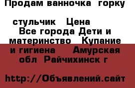 Продам ванночка, горку, стульчик › Цена ­ 300 - Все города Дети и материнство » Купание и гигиена   . Амурская обл.,Райчихинск г.